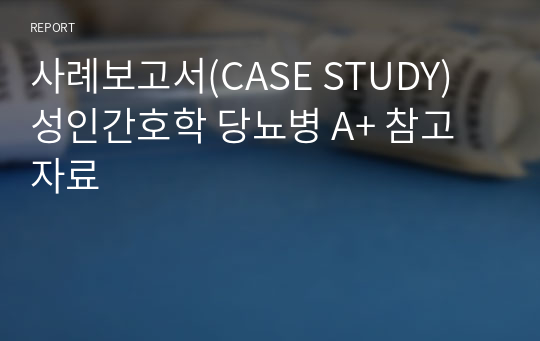 사례보고서(CASE STUDY) 성인간호학 당뇨병 A+ 참고자료