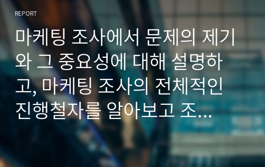 마케팅 조사에서 문제의 제기와 그 중요성에 대해 설명하고, 마케팅 조사의 전체적인 진행철자를 알아보고 조사의 각 단계를 체계적으로 서술하시오