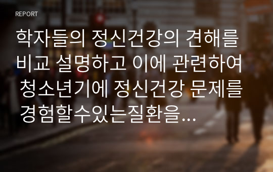 학자들의 정신건강의 견해를 비교 설명하고 이에 관련하여 청소년기에 정신건강 문제를 경험할수있는질환을 선택하여 개입과 대처방안을 논하시오.