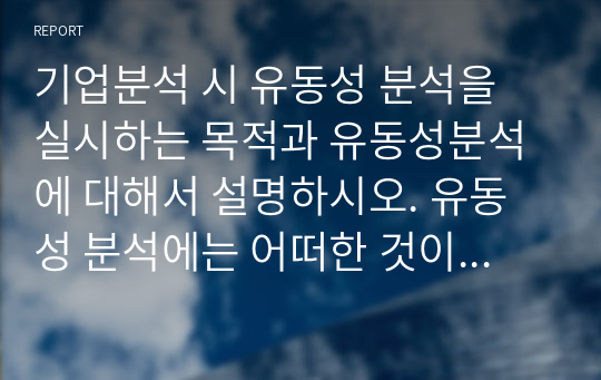 기업분석 시 유동성 분석을 실시하는 목적과 유동성분석에 대해서 설명하시오. 유동성 분석에는 어떠한 것이 있는지 나열하시고, 각각의 유동성 분석의 산식, 의미, 표준비율에 대해서 설명하시기 바랍니다.