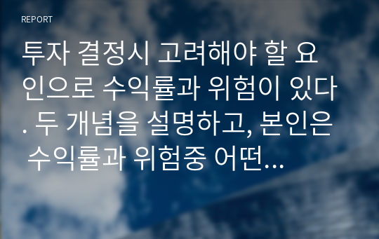 투자 결정시 고려해야 할 요인으로 수익률과 위험이 있다. 두 개념을 설명하고, 본인은 수익률과 위험중 어떤 쪽을 더 고려하는지 이유를 설명하시오.