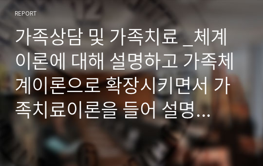 가족상담 및 가족치료 _체계이론에 대해 설명하고 가족체계이론으로 확장시키면서 가족치료이론을 들어 설명하시오. (1. 체계이론의 개념 서술, 2. 체계이론 설명 3. 가족체계이론 개념 서술, 4. 가족체계이론 설명, 5. 확장된 가족치료이론 설명)