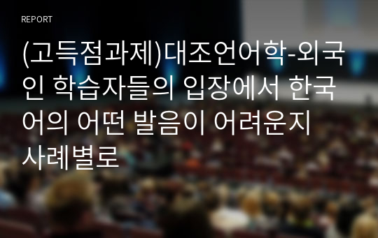 [A+] (고득점과제)대조언어학-외국인 학습자들의 입장에서 한국어의 어떤 발음이 어려운지 사례별로