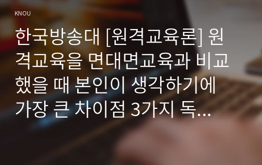 한국방송대 [원격교육론] 원격교육을 면대면교육과 비교했을 때 본인이 생각하기에 가장 큰 차이점 3가지 독립학습이론 교류간격이론 홈버그의 상호작용이론 학습공간이론 4가지 이론중 하나 선택하여 원격교육론과목 분석4