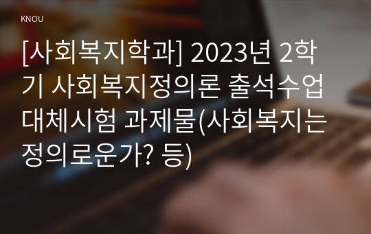 [사회복지학과] 2023년 2학기 사회복지정의론 출석수업대체시험 과제물(사회복지는 정의로운가? 등)