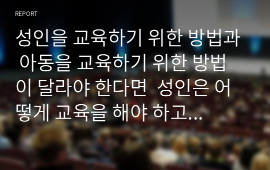 성인을 교육하기 위한 방법과 아동을 교육하기 위한 방법이 달라야 한다면  성인은 어떻게 교육을 해야 하고 아동은 어떻게 교육을 해야 하는지를 논하시오.