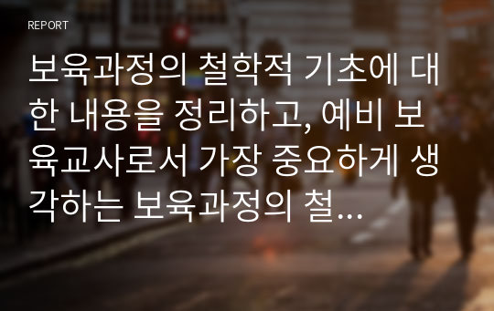 보육과정의 철학적 기초에 대한 내용을 정리하고, 예비 보육교사로서 가장 중요하게 생각하는 보육과정의 철학적 기초는 무엇인지 근거를 들어 기술하세요.