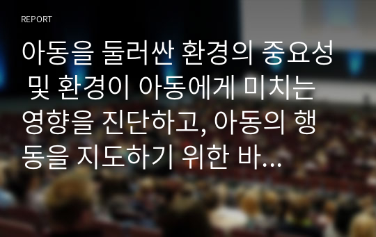 아동을 둘러싼 환경의 중요성 및 환경이 아동에게 미치는 영향을 진단하고, 아동의 행동을 지도하기 위한 바람직한 환경구성에 대해 기술하시오