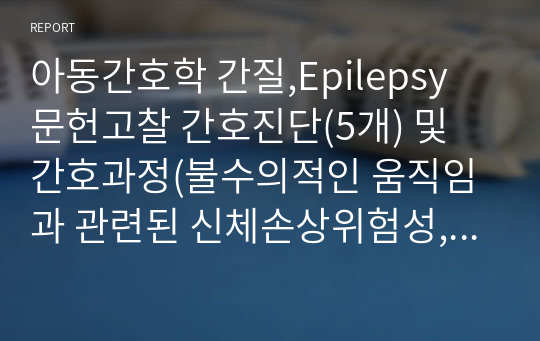 아동간호학 간질,Epilepsy 문헌고찰 간호진단(5개) 및 간호과정(불수의적인 움직임과 관련된 신체손상위험성,발작과 관련된 낙상위험성) A+ 자료입니다.