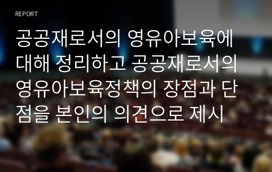 공공재로서의 영유아보육에 대해 정리하고 공공재로서의 영유아보육정책의 장점과 단점을 본인의 의견으로 제시