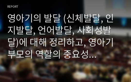 영아기의 발달 (신체발달, 인지발달, 언어발달, 사회성발달)에 대해 정리하고, 영아기 부모의 역할의 중요성에 대한 자신의 생각을 서술하세요.