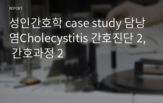 성인간호학 case study 담낭염Cholecystitis 간호진단 2, 간호과정 2