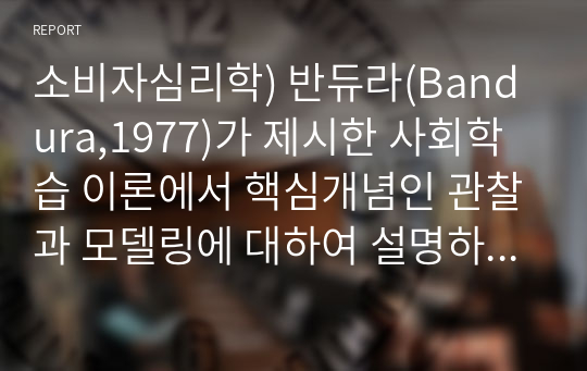 소비자심리학) 반듀라(Bandura,1977)가 제시한 사회학습 이론에서 핵심개념인 관찰과 모델링에 대하여 설명하세요. 그리고 모델링이 사용된 광고(공익광고 또는 상업광고)나 마케팅 사례를 제시하고 본인의 의견 및 개선점을 기술하세요.