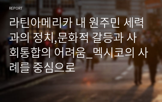 라틴아메리카 내 원주민 세력과의 정치,문화적 갈등과 사회통합의 어려움_멕시코의 사례를 중심으로