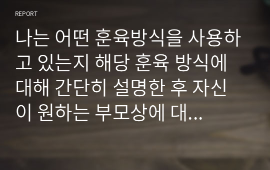 나는 어떤 훈육방식을 사용하고 있는지 해당 훈육 방식에 대해 간단히 설명한 후 자신이 원하는 부모상에 대한 구체적인 실천방안