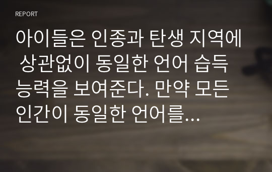 아이들은 인종과 탄생 지역에 상관없이 동일한 언어 습득 능력을 보여준다. 만약 모든 인간이 동일한 언어를 구사한다면 인류의 발전에 유익한 일인지 본인의 의견을 설명하시오.