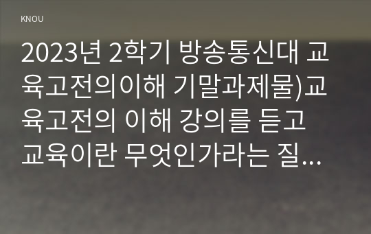 2023년 2학기 방송통신대 교육고전의이해 기말과제물)교육고전의 이해 강의를 듣고 교육이란 무엇인가라는 질문에 대한 나의 답이 어떻게 달라졌는지 쓰세요.