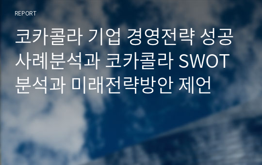 코카콜라 기업 경영전략 성공사례분석과 코카콜라 SWOT분석과 미래전략방안 제언