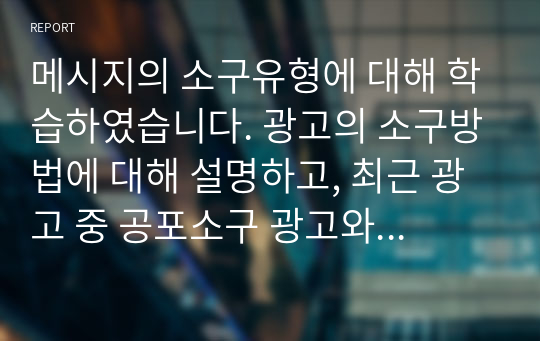 메시지의 소구유형에 대해 학습하였습니다. 광고의 소구방법에 대해 설명하고, 최근 광고 중 공포소구 광고와 유머소구 광고에 대한 예를 찾아봅시다