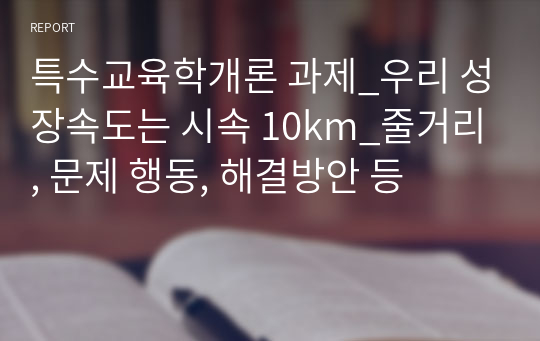 특수교육학개론 과제_우리 성장속도는 시속 10km_줄거리, 문제 행동, 해결방안 등