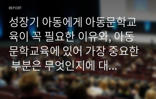 성장기 아동에게 아동문학교육이 꼭 필요한 이유와, 아동문학교육에 있어 가장 중요한 부분은 무엇인지에 대해 본인의 생각을 위주로 서술하시오