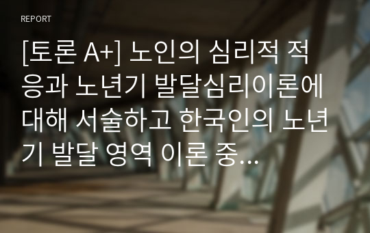 [토론 A+] 노인의 심리적 적응과 노년기 발달심리이론에 대해 서술하고 한국인의 노년기 발달 영역 이론 중 정서적 영역을 극복하기 위한 대처방안에 대해 서술하시오.