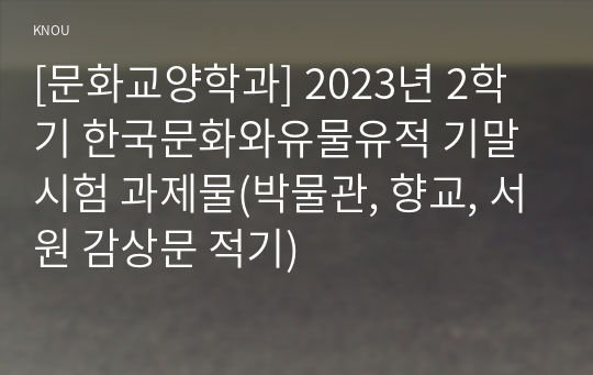 [문화교양학과] 2023년 2학기 한국문화와유물유적 기말시험 과제물(박물관, 향교, 서원 감상문 적기)