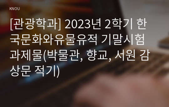 [관광학과] 2023년 2학기 한국문화와유물유적 기말시험 과제물(박물관, 향교, 서원 감상문 적기)