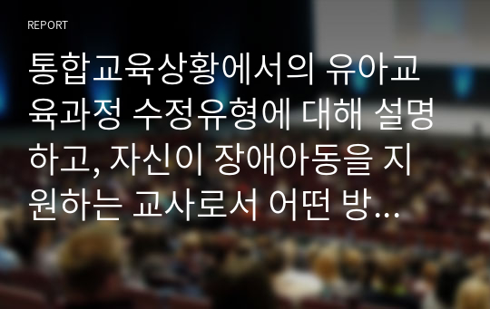 통합교육상황에서의 유아교육과정 수정유형에 대해 설명하고, 자신이 장애아동을 지원하는 교사로서 어떤 방법으로 교육과정수정을 할 것인지 지원방법 및 전략에 대해 서술하시오.