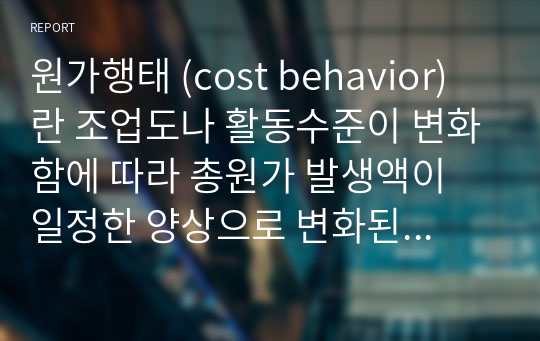 원가행태 (cost behavior) 란 조업도나 활동수준이 변화함에 따라 총원가 발생액이 일정한 양상으로 변화된 정도를 의미한다