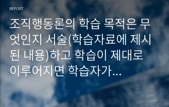 조직행동론의 학습 목적은 무엇인지 서술(학습자료에 제시된 내용)하고 학습이 제대로 이루어지면 학습자가 얻게 되는 유익한점(개인적 의견)을 3가지 서술하시오