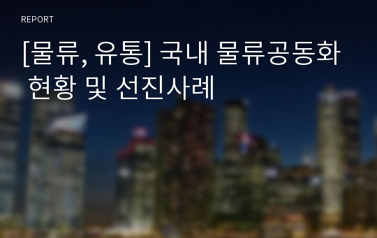 [물류, 유통] 국내 물류공동화 현황 및 선진사례