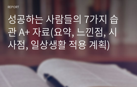 성공하는 사람들의 7가지 습관 A+ 자료(요약, 느낀점, 시사점, 일상생활 적용 계획)