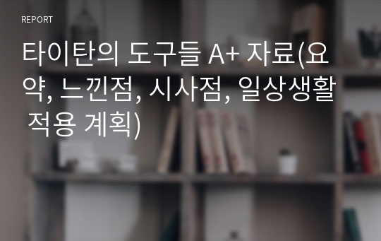 타이탄의 도구들 A+ 자료(요약, 느낀점, 시사점, 일상생활 적용 계획)