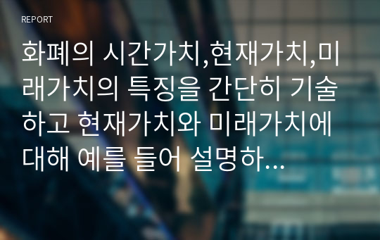 화폐의 시간가치,현재가치,미래가치의 특징을 간단히 기술하고 현재가치와 미래가치에 대해 예를 들어 설명하시오