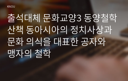 출석대체 문화교양3 동양철학산책 동아시아의 정치사상과 문화 의식을 대표한 공자와 맹자의 철학