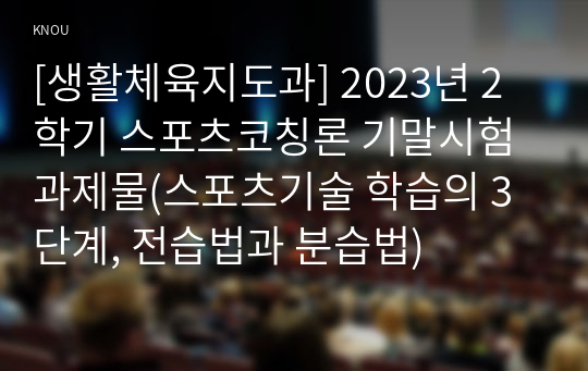 [생활체육지도과] 2023년 2학기 스포츠코칭론 기말시험 과제물(스포츠기술 학습의 3단계, 전습법과 분습법)