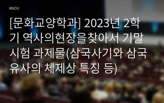 [문화교양학과] 2023년 2학기 역사의현장을찾아서 기말시험 과제물(삼국사기와 삼국유사의 체제상 특징 등)