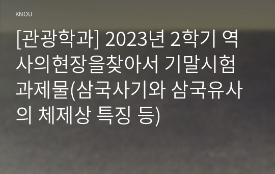 [관광학과] 2023년 2학기 역사의현장을찾아서 기말시험 과제물(삼국사기와 삼국유사의 체제상 특징 등)