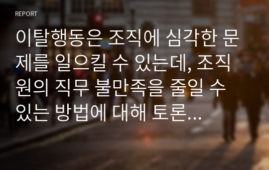 이탈행동은 조직에 심각한 문제를 일으킬 수 있는데, 조직원의 직무 불만족을 줄일 수 있는 방법에 대해 토론하시오