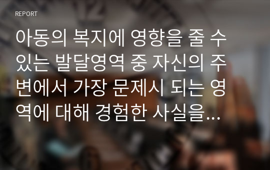 아동의 복지에 영향을 줄 수 있는 발달영역 중 자신의 주변에서 가장 문제시 되는 영역에 대해 경험한 사실을 중심으로 서술하고 3교시 2차시에서 배운 이 같은 문제를 해결하는 데 도움이 되는 이론에 대하여 설명하고 해결할 수 있는 방법에 대한 자신의 생각을 서술하시오.