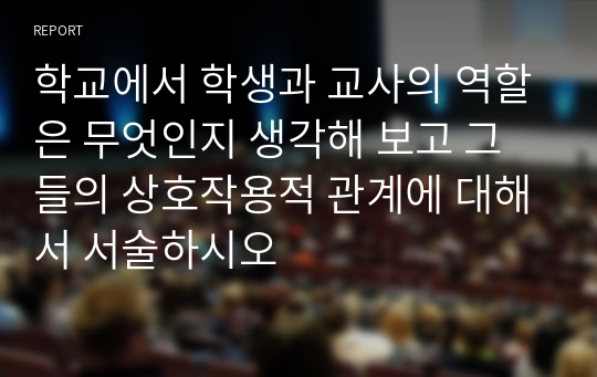 학교에서 학생과 교사의 역할은 무엇인지 생각해 보고 그들의 상호작용적 관계에 대해서 서술하시오