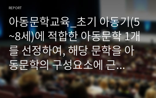 아동문학교육_초기 아동기(5~8세)에 적합한 아동문학 1개를 선정하여, 해당 문학을 아동문학의 구성요소에 근거하여 분석하고, 본인이 생각하는 아동문학의 가치와 교육적 의의를 설명해봅시다