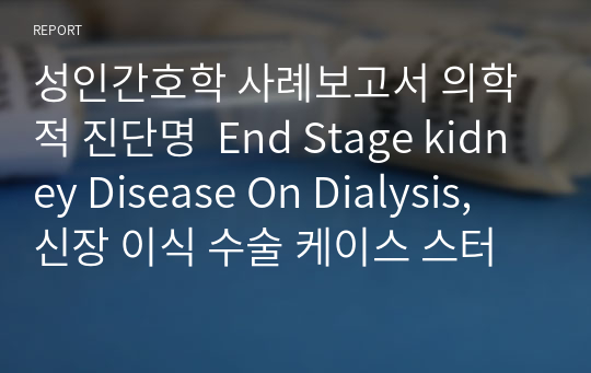 성인간호학 사례보고서 의학적 진단명  End Stage kidney Disease On Dialysis, 신장 이식 수술 케이스 스터디