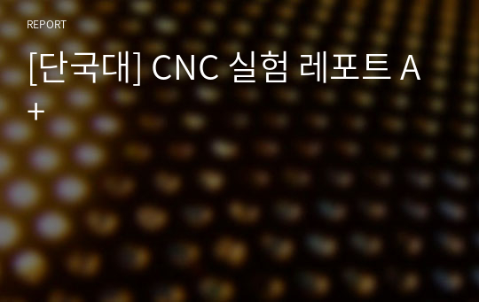 [단국대] CNC 실험 레포트 A+