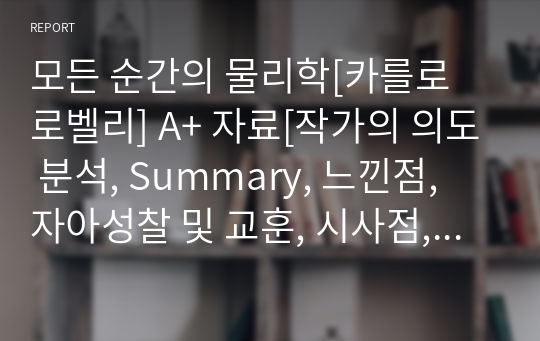 모든 순간의 물리학[카를로 로벨리] A+ 자료[작가의 의도 분석, Summary, 느낀점, 자아성찰 및 교훈, 시사점, 적용 계획&lt;실천사항 - 나에게 어떻게 적용할 것인가&gt;, 주관적인 생각 및 평가, 생각에 대한 이유&lt;Why?&gt;, 결론&lt;긍정평가 or 아쉬운점&gt;, 인상깊었던 문장 등)