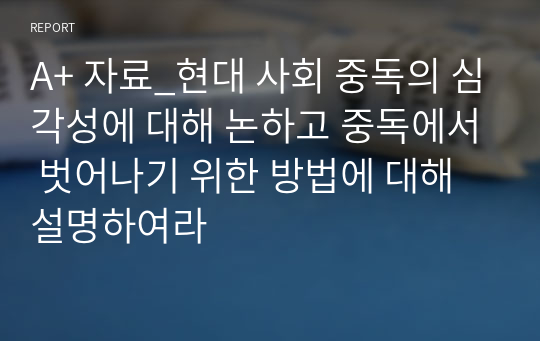 A+ 자료_현대 사회 중독의 심각성에 대해 논하고 중독에서 벗어나기 위한 방법에 대해 설명하여라