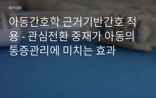 아동간호학 근거기반간호 적용 - 관심전환 중재가 아동의 통증관리에 미치는 효과