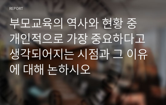 부모교육의 역사와 현황 중 개인적으로 가장 중요하다고 생각되어지는 시점과 그 이유에 대해 논하시오