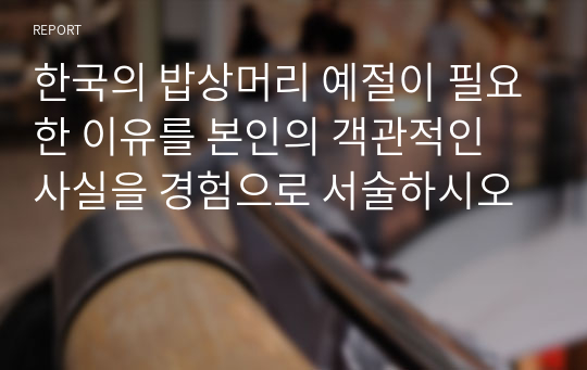 한국의 밥상머리 예절이 필요한 이유를 본인의 객관적인 사실을 경험으로 서술하시오